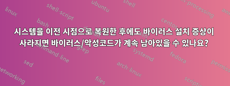 시스템을 이전 시점으로 복원한 후에도 바이러스 설치 증상이 사라지면 바이러스/악성코드가 계속 남아있을 수 있나요?