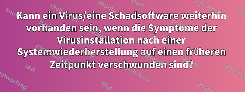 Kann ein Virus/eine Schadsoftware weiterhin vorhanden sein, wenn die Symptome der Virusinstallation nach einer Systemwiederherstellung auf einen früheren Zeitpunkt verschwunden sind?