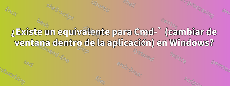 ¿Existe un equivalente para Cmd-` (cambiar de ventana dentro de la aplicación) en Windows?