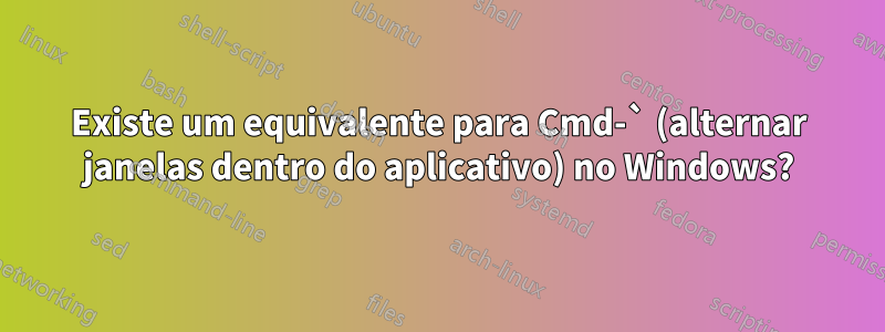 Existe um equivalente para Cmd-` (alternar janelas dentro do aplicativo) no Windows?