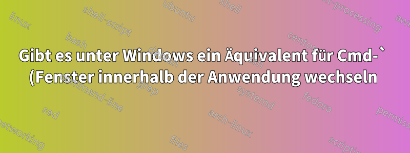 Gibt es unter Windows ein Äquivalent für Cmd-` (Fenster innerhalb der Anwendung wechseln)?