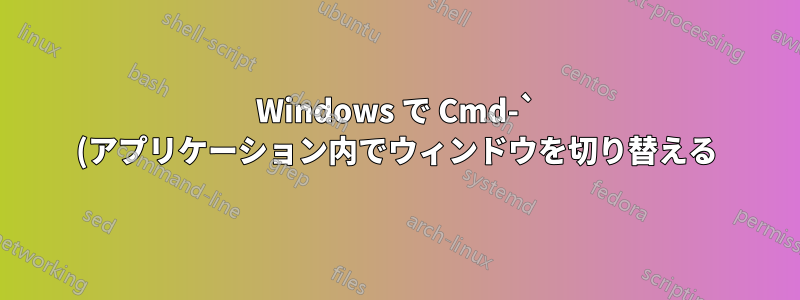 Windows で Cmd-` (アプリケーション内でウィンドウを切り替える) に相当するものはありますか?