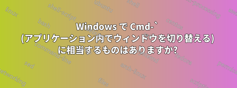 Windows で Cmd-` (アプリケーション内でウィンドウを切り替える) に相当するものはありますか?