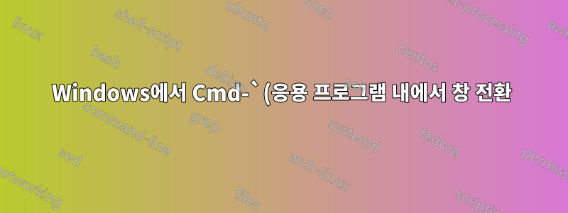 Windows에서 Cmd-`(응용 프로그램 내에서 창 전환)에 해당하는 기능이 있습니까?