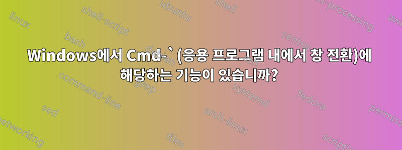 Windows에서 Cmd-`(응용 프로그램 내에서 창 전환)에 해당하는 기능이 있습니까?