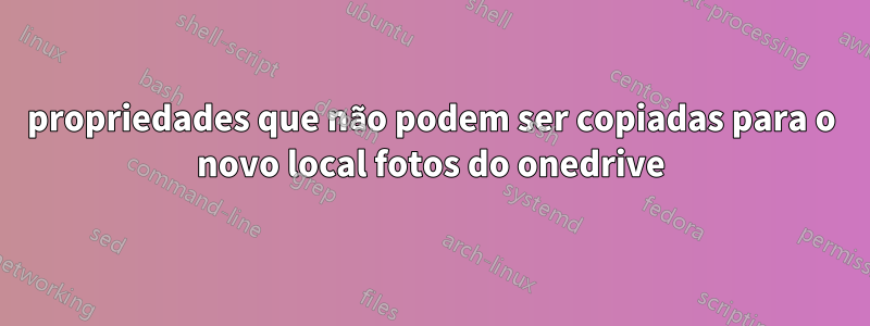 propriedades que não podem ser copiadas para o novo local fotos do onedrive