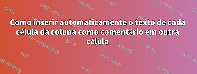 Como inserir automaticamente o texto de cada célula da coluna como comentário em outra célula