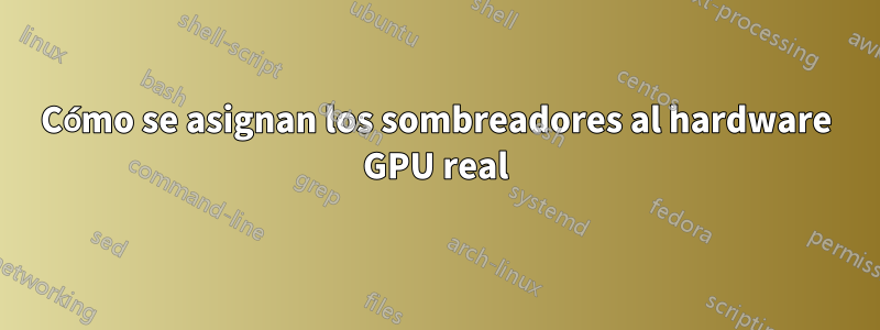 Cómo se asignan los sombreadores al hardware GPU real