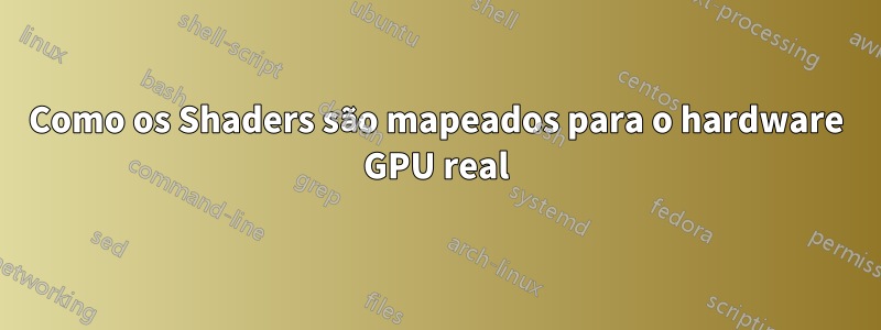 Como os Shaders são mapeados para o hardware GPU real