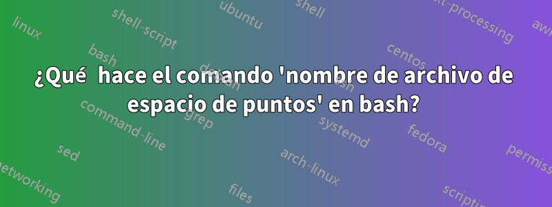 ¿Qué hace el comando 'nombre de archivo de espacio de puntos' en bash?