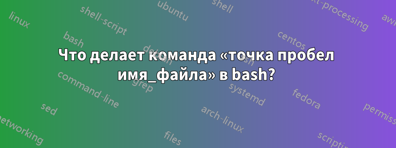 Что делает команда «точка пробел имя_файла» в bash?