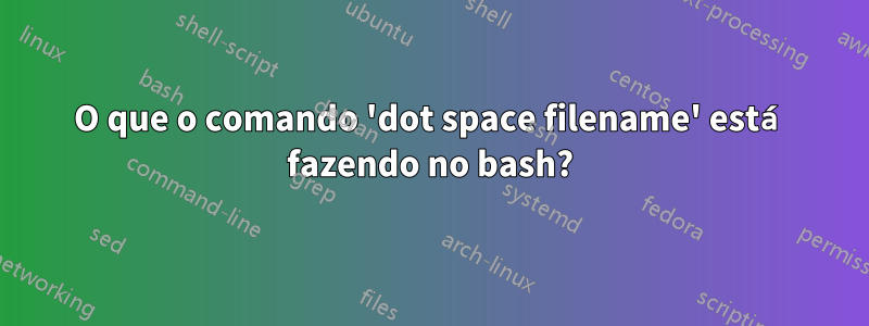 O que o comando 'dot space filename' está fazendo no bash?