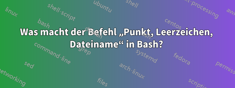 Was macht der Befehl „Punkt, Leerzeichen, Dateiname“ in Bash?