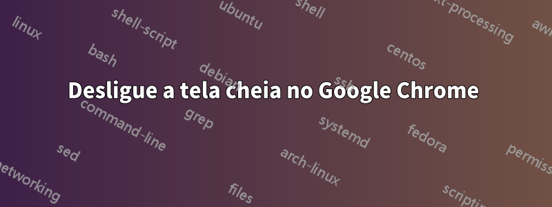 Desligue a tela cheia no Google Chrome