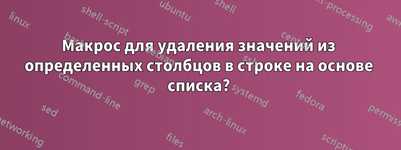 Макрос для удаления значений из определенных столбцов в строке на основе списка?