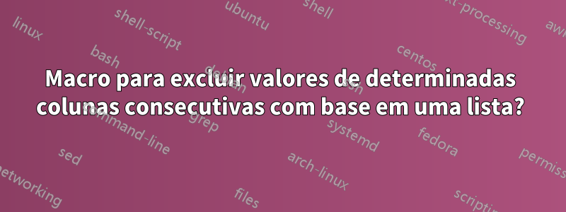 Macro para excluir valores de determinadas colunas consecutivas com base em uma lista?