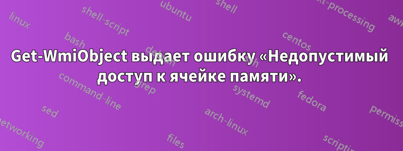 Get-WmiObject выдает ошибку «Недопустимый доступ к ячейке памяти».