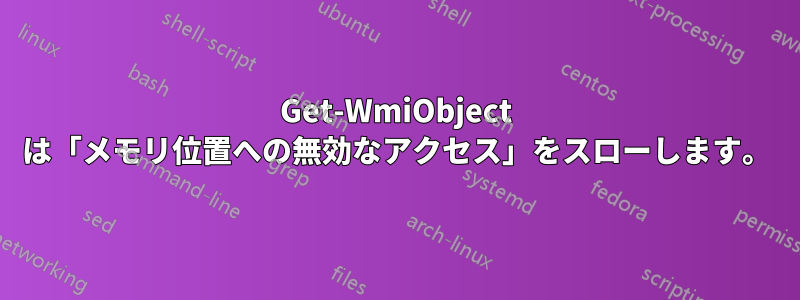 Get-WmiObject は「メモリ位置への無効なアクセス」をスローします。