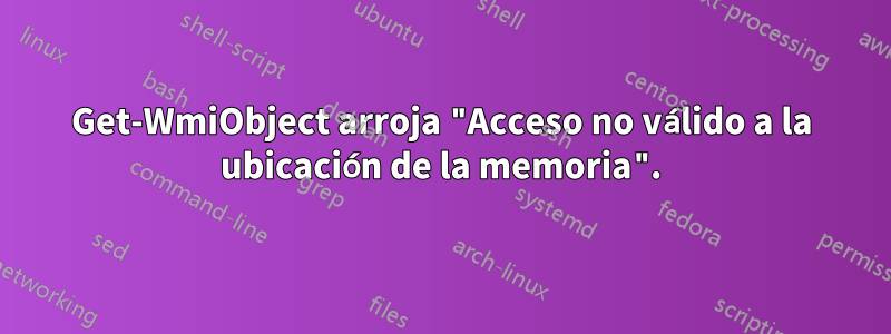 Get-WmiObject arroja "Acceso no válido a la ubicación de la memoria".