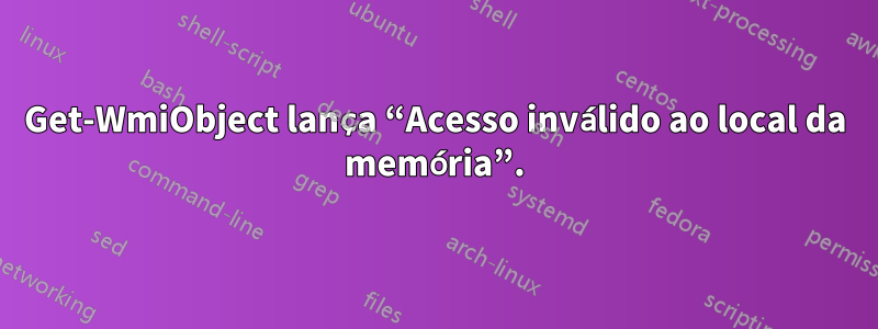 Get-WmiObject lança “Acesso inválido ao local da memória”.