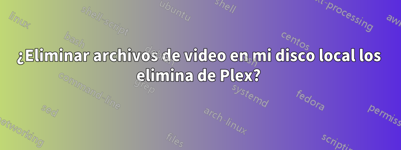 ¿Eliminar archivos de video en mi disco local los elimina de Plex?