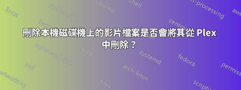 刪除本機磁碟機上的影片檔案是否會將其從 Plex 中刪除？