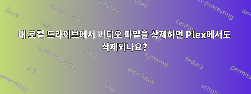 내 로컬 드라이브에서 비디오 파일을 삭제하면 Plex에서도 삭제되나요?