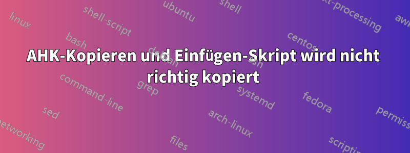 AHK-Kopieren und Einfügen-Skript wird nicht richtig kopiert