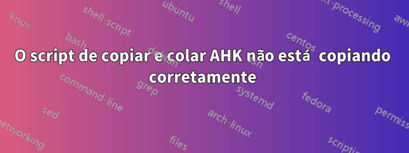 O script de copiar e colar AHK não está copiando corretamente