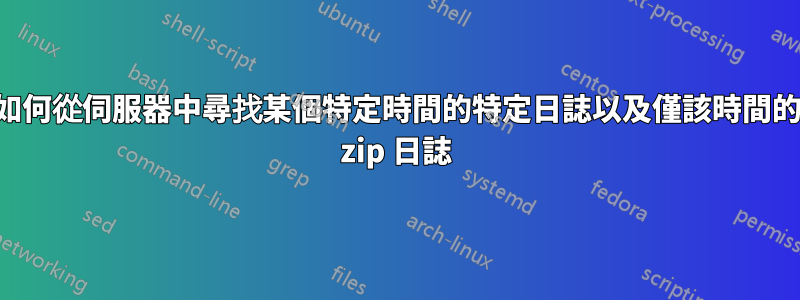 如何從伺服器中尋找某個特定時間的特定日誌以及僅該時間的 zip 日誌