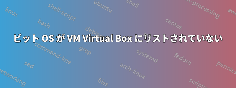 64 ビット OS が VM Virtual Box にリストされていない