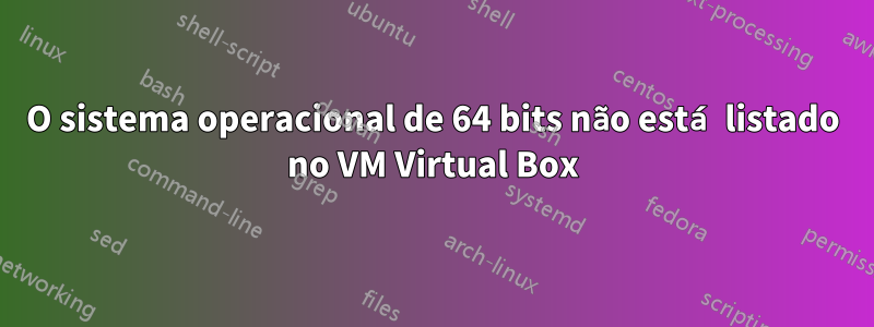 O sistema operacional de 64 bits não está listado no VM Virtual Box