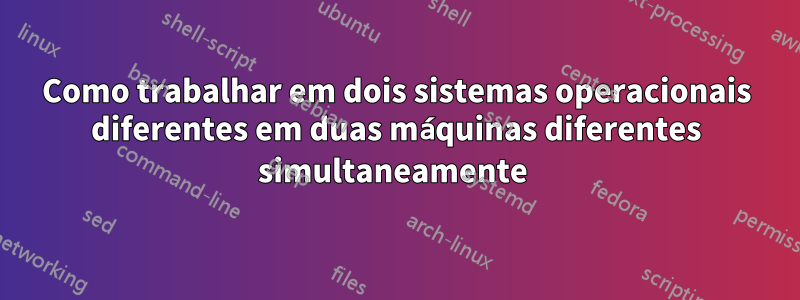 Como trabalhar em dois sistemas operacionais diferentes em duas máquinas diferentes simultaneamente 