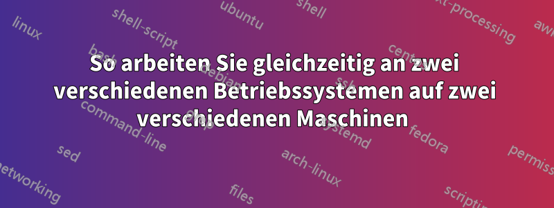 So arbeiten Sie gleichzeitig an zwei verschiedenen Betriebssystemen auf zwei verschiedenen Maschinen 