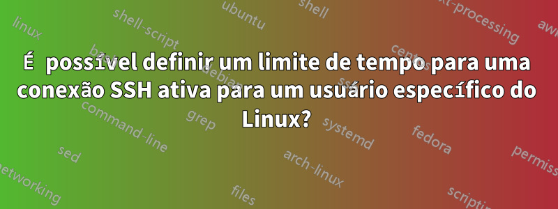 É possível definir um limite de tempo para uma conexão SSH ativa para um usuário específico do Linux?