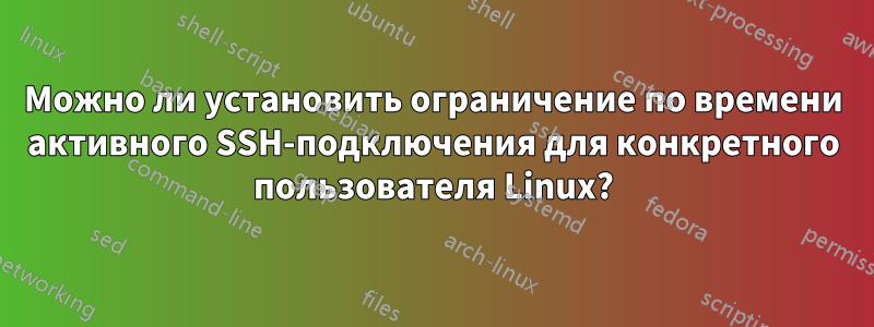 Можно ли установить ограничение по времени активного SSH-подключения для конкретного пользователя Linux?