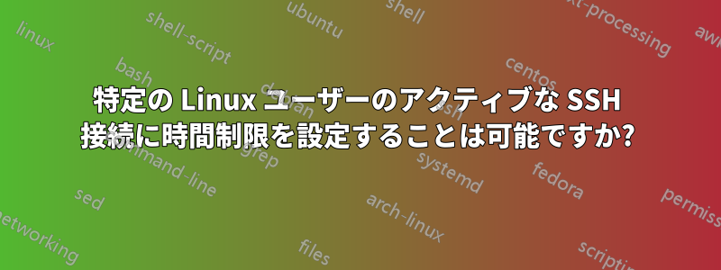 特定の Linux ユーザーのアクティブな SSH 接続に時間制限を設定することは可能ですか?