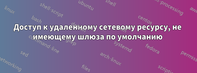 Доступ к удаленному сетевому ресурсу, не имеющему шлюза по умолчанию