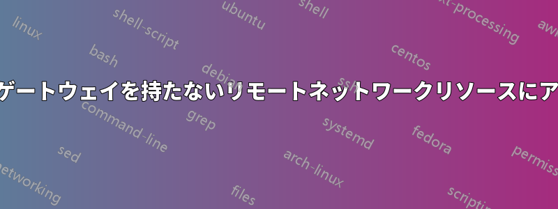 デフォルトゲートウェイを持たないリモートネットワークリソースにアクセスする