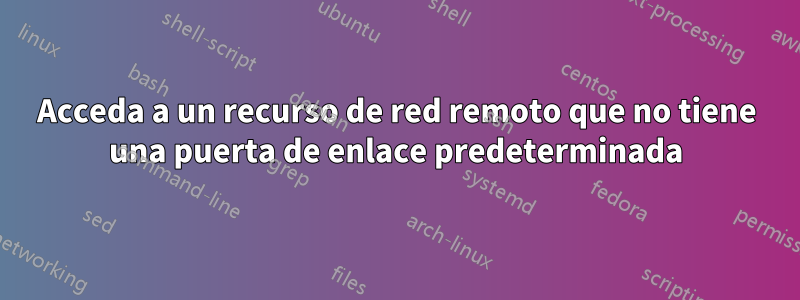 Acceda a un recurso de red remoto que no tiene una puerta de enlace predeterminada