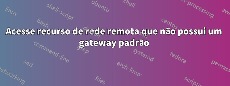 Acesse recurso de rede remota que não possui um gateway padrão