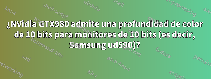 ¿NVidia GTX980 admite una profundidad de color de 10 bits para monitores de 10 bits (es decir, Samsung ud590)?