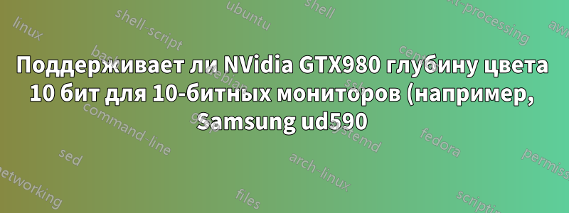 Поддерживает ли NVidia GTX980 глубину цвета 10 бит для 10-битных мониторов (например, Samsung ud590)?