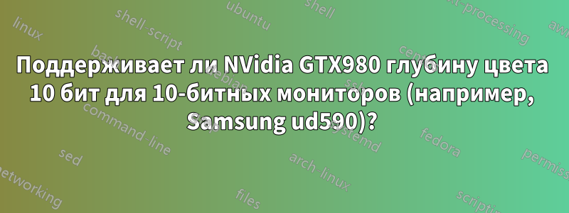 Поддерживает ли NVidia GTX980 глубину цвета 10 бит для 10-битных мониторов (например, Samsung ud590)?