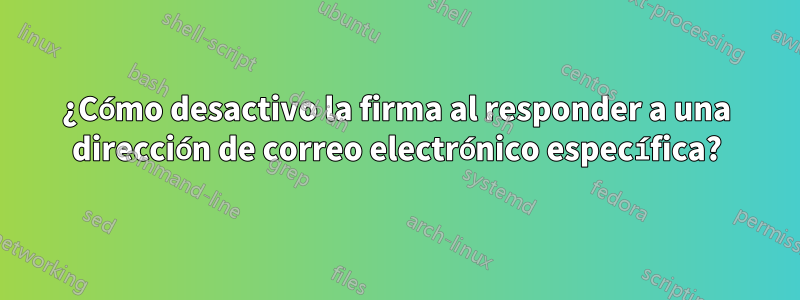 ¿Cómo desactivo la firma al responder a una dirección de correo electrónico específica?