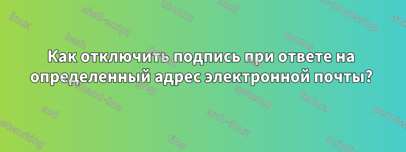 Как отключить подпись при ответе на определенный адрес электронной почты?