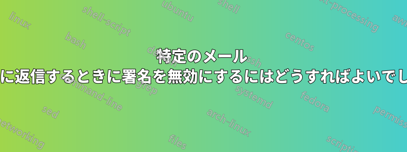 特定のメール アドレスに返信するときに署名を無効にするにはどうすればよいでしょうか?