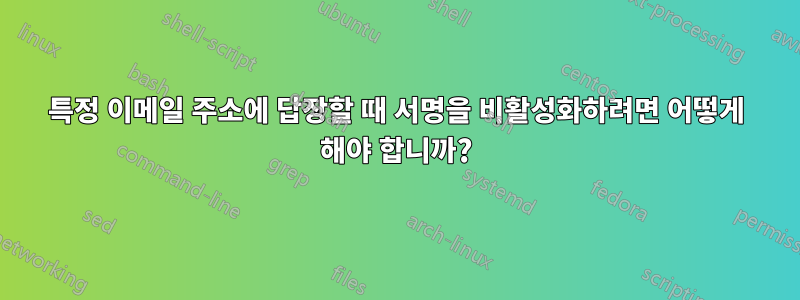 특정 이메일 주소에 답장할 때 서명을 비활성화하려면 어떻게 해야 합니까?