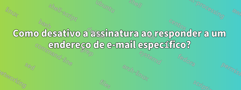 Como desativo a assinatura ao responder a um endereço de e-mail específico?