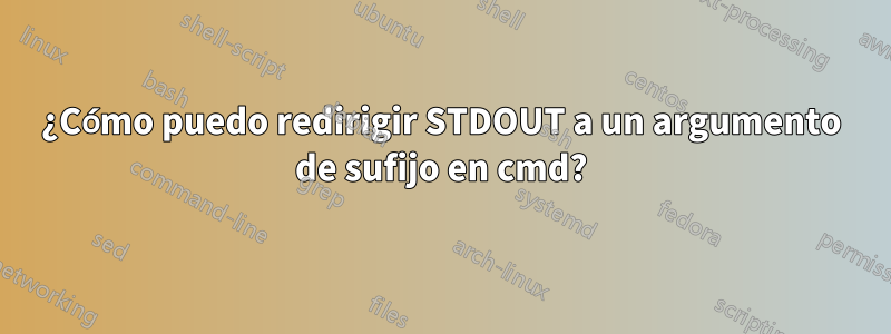 ¿Cómo puedo redirigir STDOUT a un argumento de sufijo en cmd?